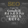 Googleはタイトルタグの61％以上を変更する