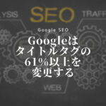 Googleはタイトルタグの61％以上を変更する